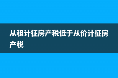 从租计征房产税的计税依据?(从租计征房产税低于从价计征房产税)