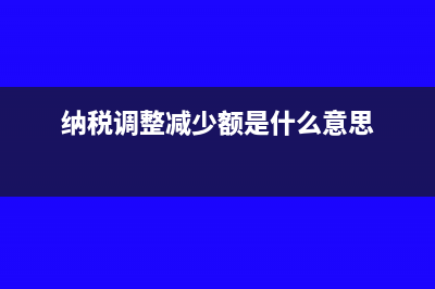 纳税调整减少额是什么意思?(纳税调整减少额是什么意思)
