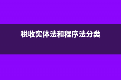 税收实体法和程序法是什么?(税收实体法和程序法分类)