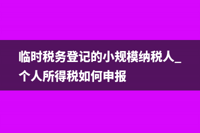 临时税务登记的范围是什么?(临时税务登记的小规模纳税人 个人所得税如何申报)