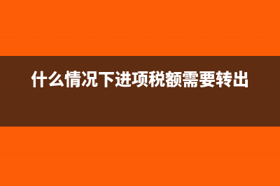 什么情况下进项税需要转出?(什么情况下进项税额需要转出)