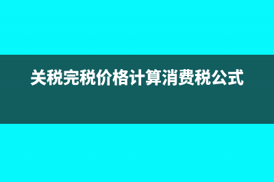 关税完税价格计算公式是什么?(关税完税价格计算消费税公式)