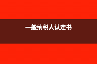 一般纳税人认定标准是什么?(一般纳税人认定书)