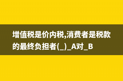 增值税是价内税还是价外税?(增值税是价内税,消费者是税款的最终负担者( ) A对 B错)