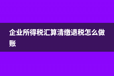 企业所得税汇算清缴怎么做?(企业所得税汇算清缴退税怎么做账)