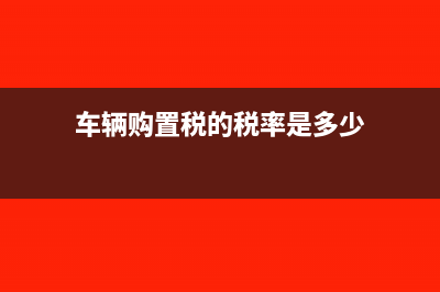 车辆购置税的税率是多少?(车辆购置税的税率是多少)