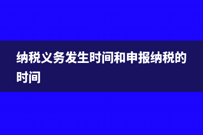 纳税义务发生时间是什么?(纳税义务发生时间和申报纳税的时间)