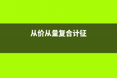 从价从量复合计税是什么?(从价从量复合计征)