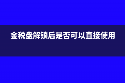 金税盘解锁、清卡小攻略?(金税盘解锁后是否可以直接使用)
