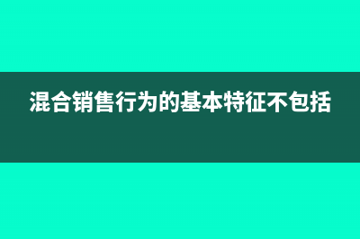 混合销售行为的税务处理?(混合销售行为的基本特征不包括)