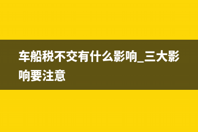 车船税不交有什么影响?(车船税不交有什么影响 三大影响要注意)