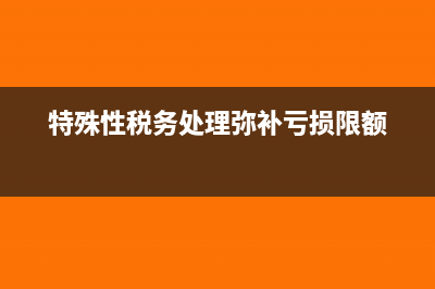 特殊性税务处理是什么?(特殊性税务处理弥补亏损限额)