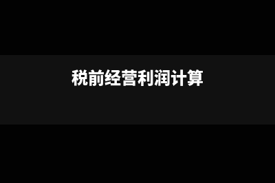 税前经营利润计算公式?(税前经营利润计算)