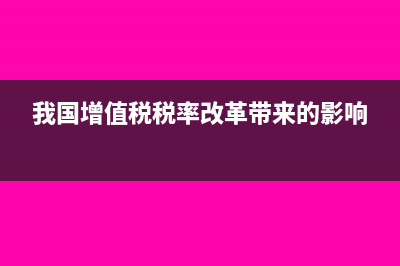 我国增值税税率有哪些?(我国增值税税率改革带来的影响)