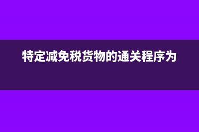 特定减免税货物有哪些?(特定减免税货物的通关程序为)