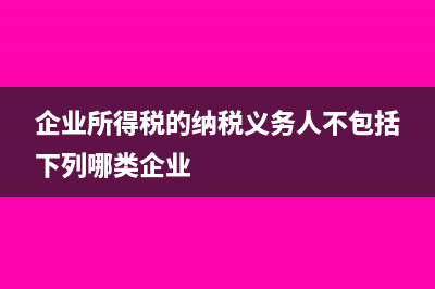 企业所得税的纳税人?(企业所得税的纳税义务人不包括下列哪类企业)