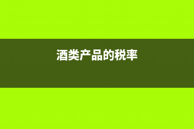酒的适用税率是多少?(酒类产品的税率)