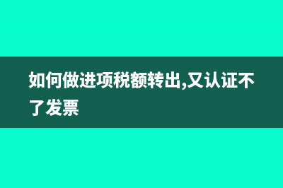 如何做进项税额转出?(如何做进项税额转出,又认证不了发票)