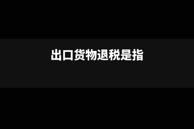 出口货物退税是什么?(出口货物退税是指)