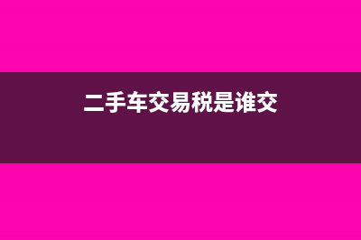 二手车交易税是什么?(二手车交易税是谁交)
