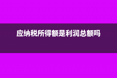 应纳税所得额是什么?(应纳税所得额是利润总额吗)
