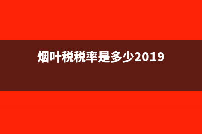 烟叶税税率是多少?(烟叶税税率是多少2019)