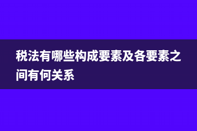 税法要素的构成内容?(税法有哪些构成要素及各要素之间有何关系)