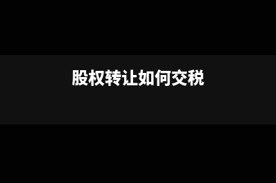股权转让如何交税?(股权转让如何交税)