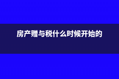 房产赠与税是什么?(房产赠与税什么时候开始的)