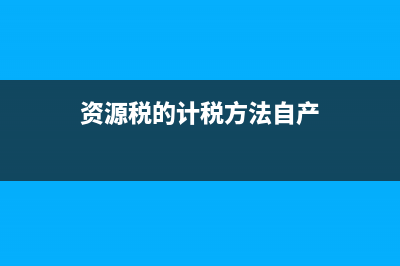 资源税的计税方法?(资源税的计税方法自产)