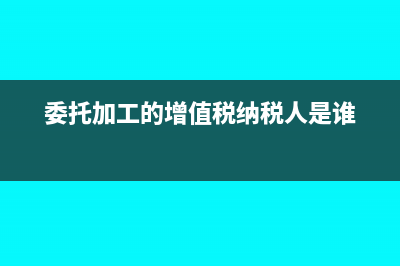 委托加工的增值税?(委托加工的增值税纳税人是谁)