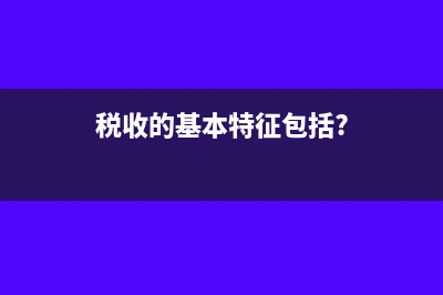 税收的基本特征?(税收的基本特征包括?)