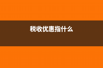 税收优惠是什么?(税收优惠指什么)