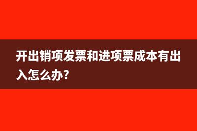 开出销项发票和进项票成本有出入怎么办?