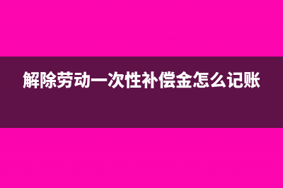 解除劳动一次性补偿个税申报操作(解除劳动一次性补偿金怎么记账)