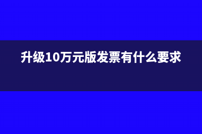 升级10万元版发票需要什么手续?(升级10万元版发票有什么要求)