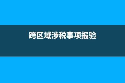 跨区域涉税事项报告表怎么办理?(跨区域涉税事项报验)