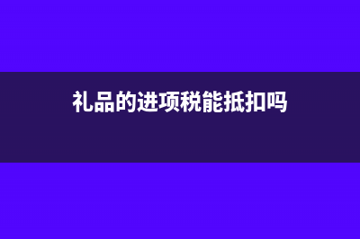 礼品进项税可以抵扣吗?(礼品的进项税能抵扣吗)