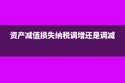 资产减值损失纳税调增吗(资产减值损失纳税调增还是调减)