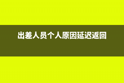 出差人员个人原因延迟返回公司,路费给报销吗?(出差人员个人原因延迟返回)