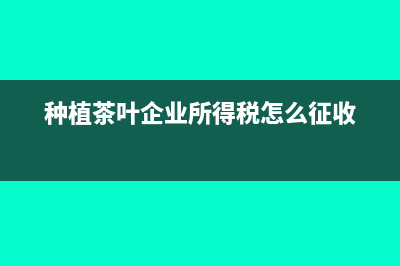 茶叶种植会计全套账务处理(种植茶叶企业所得税怎么征收)