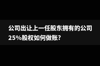 公司出让上一任股东拥有的公司25%股权如何做账?