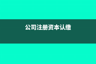 公司注册资本认缴资金账务处理怎么做(公司注册资本认缴)