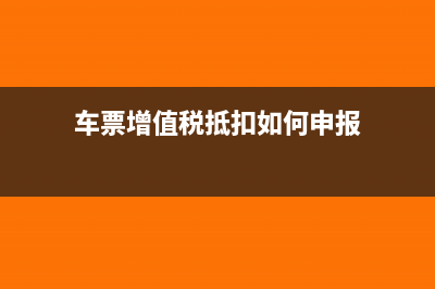 车票增值税抵扣的相关规定是怎样的?(车票增值税抵扣如何申报)