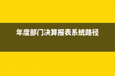 年度部门决算报表的填制内容方法是怎样的?(年度部门决算报表系统路径)