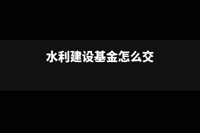 水利基金如何交,如何算(水利建设基金怎么交)