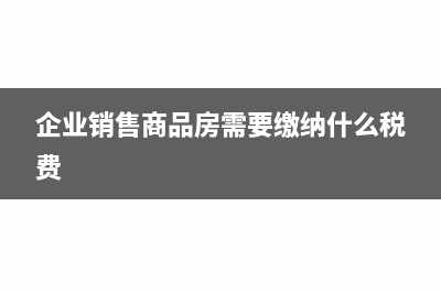 企业销售商品房增值税怎么计算(企业销售商品房需要缴纳什么税费)
