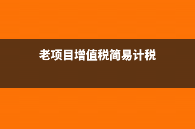 增值税简易计税和一般计税的区别(老项目增值税简易计税)