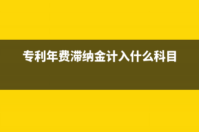 专利费产生滞纳金的计算方法(专利年费滞纳金计入什么科目)