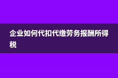 企业如何代扣代缴劳务报酬个税？(企业如何代扣代缴劳务报酬所得税)
